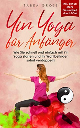 Yin Yoga für Anfänger: Wie Sie schnell und einfach mit Yin Yoga starten und Ihr Wohlbefinden sofort verdoppeln! (Traditionelle Chinesische Medizin (TCM), Band 1)