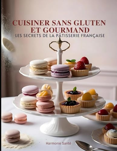 Cuisiner Sans Gluten et Gourmand : Les Secrets de la Pâtisserie Française: L'expertise d'un chef pâtissier au service de votre santé et de vos papilles. livre cuisine patisserie sans gluten