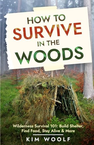 How to Survive in The Woods: Wilderness Survival 101: Build Shelter, Find Food, Stay Alive & More