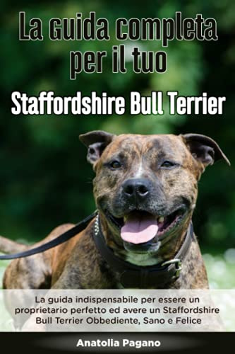 La Guida Completa per Il Tuo Staffordshire Bull Terrier: La guida indispensabile per essere un proprietario perfetto ed avere un Staffordshire Bull Terrier Obbediente, Sano e Felice