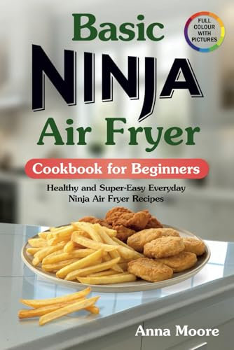 Basic Ninja Air Fryer Cookbook for Beginners: Healthy and Super-Easy Everyday Ninja Air Fryer Recipes. (with Colourful Pictures)