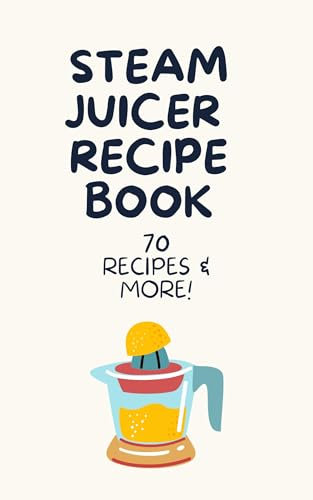 Steam Juicer Cookbook: Boost Your Health with 70 Easy Homemade Recipes and Canning Tips