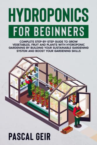 Hydroponics For Beginners: Complete Step-by-Step Guide to Grow Vegetables, Fruit and Plants with Hydroponic Gardening by Building Your Sustainable Gardening System and Boost Your Gardening Skills