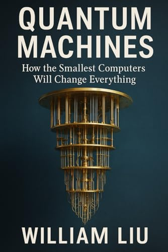 Quantum Machines: How the Smallest Computers Will Change Everything (The Invisible Revolution Trilogy)