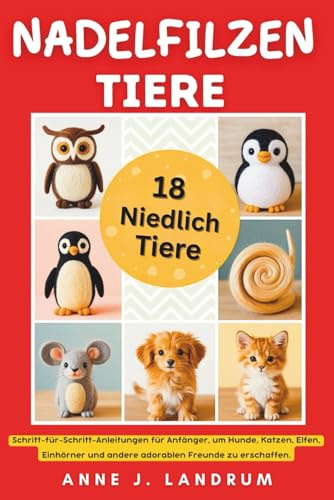 Nadelfilzen Tiere: Schritt-für-Schritt-Anleitungen für Anfänger, um Hunde, Katzen, Elfen, Einhörner und andere adorablen Freunde zu erschaffen.
