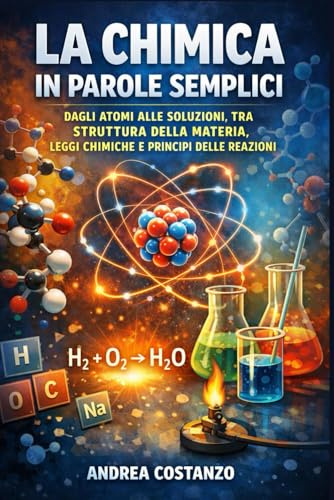 La Chimica in Parole Semplici: Dagli atomi alle soluzioni, tra struttura della materia, leggi chimiche e principi delle reazioni: 7