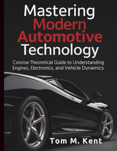 Mastering Modern Automotive Technology: Concise Theoretical Guide to Understanding Engines, Electronics, and Vehicle Dynamics (Complete Guide to Automobile Repairs & Servicing)