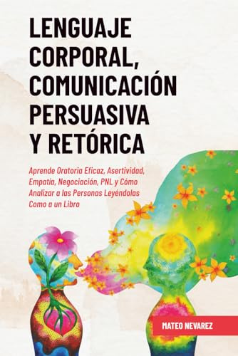 Lenguaje Corporal, Comunicación Persuasiva y Retórica: Aprende Oratoria Eficaz, Asertividad, Empatía, Negociación, PNL y Cómo Analizar a las Personas Leyéndolas Como a un Libro