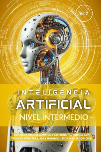 Inteligencia Artificial – Nivel Intermedio (Volumen 2): Domina el Machine Learning y las Redes Neuronales con técnicas avanzadas, NLP y modelos listos ... (Inteligencia Artificial Desde Cero)