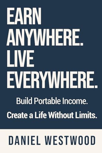 Earn Anywhere. Live Everywhere.: Build Portable Income. Create a Life Without Limits.