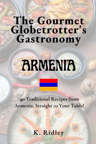 The Gourmet Globetrotter's Gastronomy: Armenia: 40 Traditional Recipes from Armenia, Straight to Your Table!