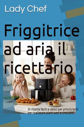 Friggitrice ad aria il ricettario: 25 ricette facili e veloci per principianti per realizzare piatti sani e croccanti