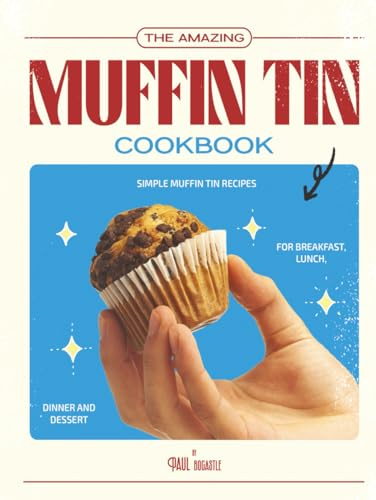 The Amazing Muffin Tin Cookbook: Simple Muffin Tin Recipes for Breakfast, Lunch, Dinner and Dessert