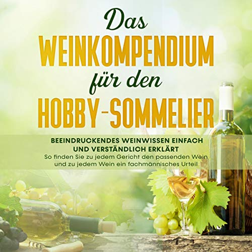 Das Weinkompendium für den Hobby-Sommelier: Beeindruckendes Weinwissen einfach und verständlich erklärt - So finden Sie zu jedem Gericht den passenden Wein und zu jedem Wein ein fachmännisches Urteil