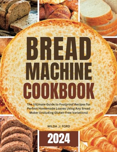 Bread Machine Cookbook: The Ultimate Guide to Foolproof Recipes for Perfect Homemade Loaves Using Any Bread Maker (Including Gluten-Free Variations)