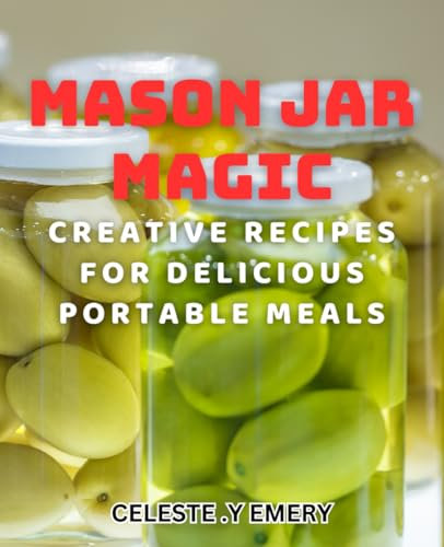Mason Jar Magic: Creative Recipes for Delicious Portable Meals: Transform Your Lunch Routine with Mouthwatering Mason Jar Meal Ideas