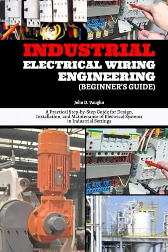 Industrial Electrical Wiring Engineering (Beginner’s Guide): A Practical Step-by-Step Guide for Design, Installation, and Maintenance of Electrical Systems in Industrial Settings