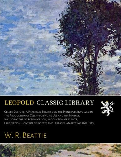 Celery Culture; A Practical Treatise on the Principles Involved in the Production of Celery for Home Use and for Market, Including the Selection of Soil, Production of Plants, Cultivation