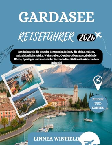 GARDASEE REISEFÜHRER 2026: Entdecken Sie die Wunder der Seenlandschaft, die alpine Kulisse, mittelalterliche Städte, Weinstraßen, Outdoor-Abenteuer, ... in Norditaliens faszinierendem Reiseziel