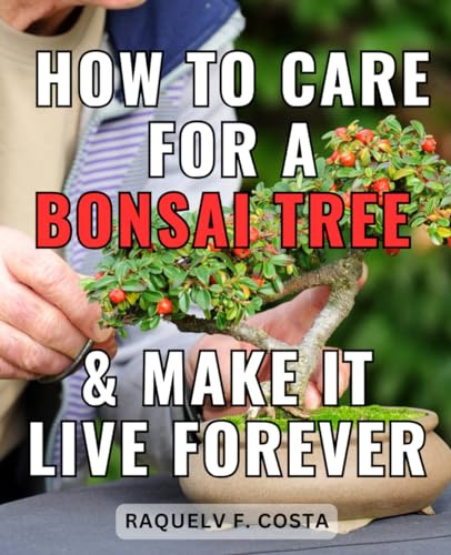 How To Care For A Bonsai Tree & Make It Live Forever: A Step-by-Step Guide to Cultivating and Caring for Bonsai Trees | Unlock the Art of Bonsai Cultivation and Master the Art of Tree Care