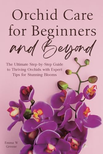 Orchid Care for Beginners and Beyond: The Ultimate Step-by-Step Guide to Thriving Orchids with Expert Tips for Stunning Blooms