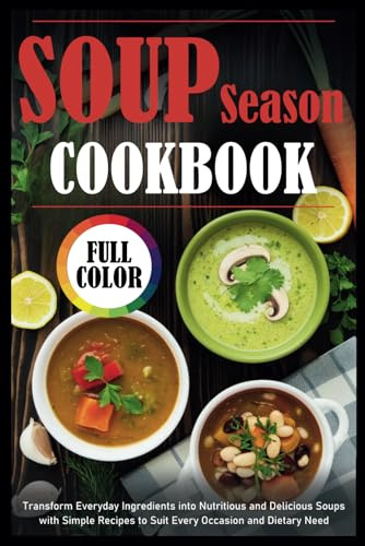 Soup Season Cookbook: Transform Everyday Ingredients into Nutritious and Delicious Soups with Simple Recipes to Suit Every Occasion and Dietary Need