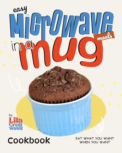 Easy Microwave Meals In A Mug Cookbook: Eat What You Want When You Want