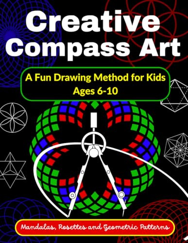 Creative Compass Art A Fun Drawing Method for Kids Ages 6-10 Mandalas, Rosettes and Geometric Patterns: Learn to Draw with a Compass – Step-by-Step ... Creative Play to Advanced Technical Handbook)