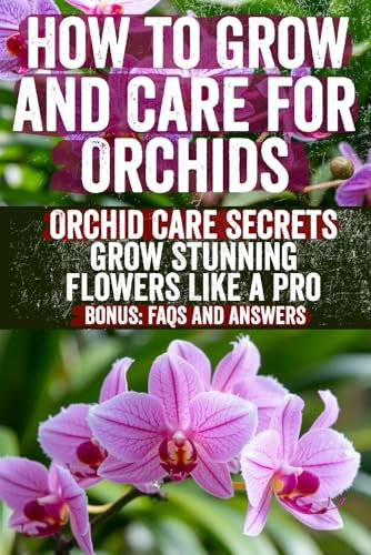 How to Grow and Care for Orchids: Comprehensive Guide for Beginners and Enthusiasts to Cultivate, Bloom, and Care for Stunning Orchid Varieties – Indoor, Outdoor, and Terrarium Growing Tips