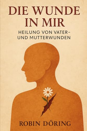 Die Wunde in mir: Heilung von Vater- und Mutterwunden