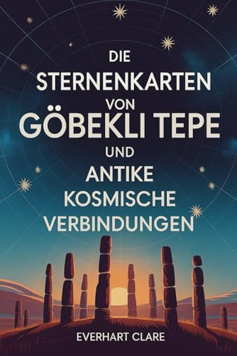 Die Sternenkarten von Göbekli Tepe und antike kosmische Verbindungen: Enthüllung von 12.000 Jahren antiker Astronomie: Von Sternbeobachtern der Steinzeit bis zur kosmischen Botschaft des Geiersteins
