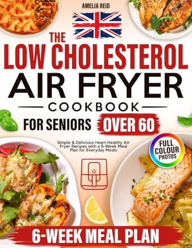 The UK Low Cholesterol Air Fryer Cookbook for Seniors Over 60: Simple & Delicious Heart-Healthy Air Fryer Recipes with a 6-Week Meal Plan for Everyday Meals