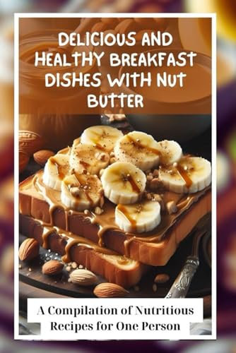 Delicious and Healthy Breakfast Dishes with Nut Butter: A Compilation of Nutritious Recipes for One Person