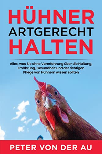 Hühner artgerecht halten: Alles, was Sie ohne Vorerfahrung über die Haltung, Ernährung, Gesundheit und der richtigen Pflege von Hühnern wissen sollten