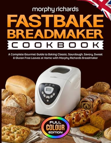 Morphy Richards Fastbake Breadmaker Cookbook: A Complete Gourmet Guide to Baking Classic, Sourdough, Savory, Sweet & Gluten Free Loaves at Home with Morphy Richards Breadmaker [Full Colour Edition]
