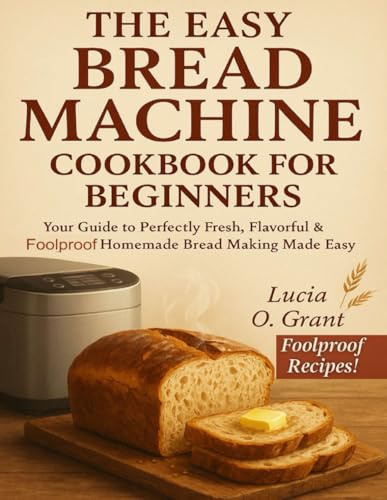 The Easy Bread Machine Cookbook for Beginners: Your Guide to Perfectly Fresh, Flavorful & Foolproof Homemade Bread Making Made Easy