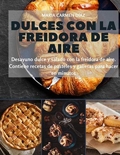 Dulces con la freidora de aire: Desayuno dulce y salado con la freidora de aire. Contiene recetas de pasteles y galletas para hacer en minutos