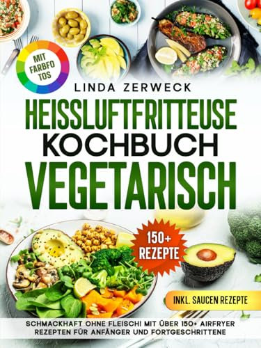 Heißluftfritteuse Kochbuch Vegetarisch: Schmackhaft ohne Fleisch! Mit über 150+ AirFryer Rezepten für Anfänger und Fortgeschrittene