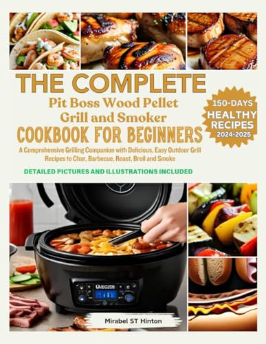 THE COMPLETE PIT BOSS WOOD PELLET GRILL AND SMOKER COOKBOOK FOR BEGINNERS: A Comprehensive Grilling Companion with Delicious, Easy Outdoor Grill Recipes to Char, Barbecue, Roast, Broil and Smoke