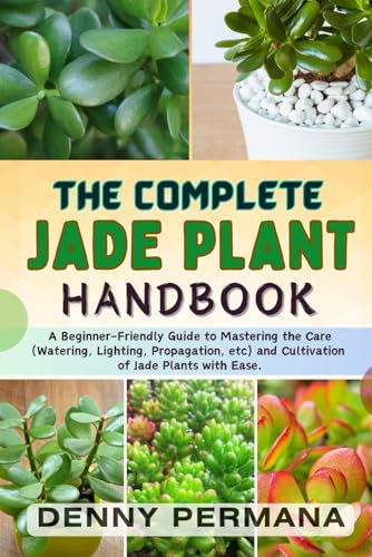 The Complete Jade Plant Handbook: A Beginner-Friendly Guide to Mastering the Care (Watering, Lighting, Propagation, etc) and Cultivation of Jade Plants with Ease.