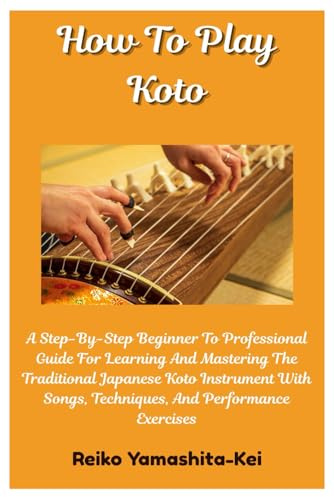 How To Play Koto: A Step-By-Step Beginner To Professional Guide For Learning And Mastering The Traditional Japanese Koto Instrument With Songs, Techniques, And Performance Exercises