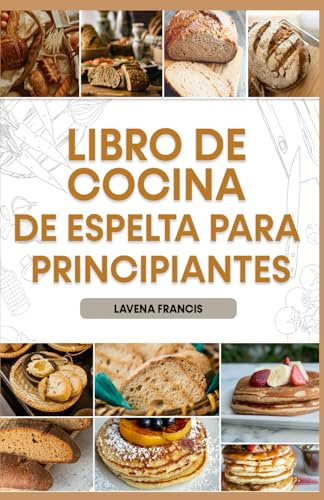 LIBRO DE COCINA DE ESPELTA PARA PRINCIPIANTES: Recetas sencillas con plan de alimentación para descubrir los beneficios de la cocina tradicional y moderna con espelta para una vida saludable