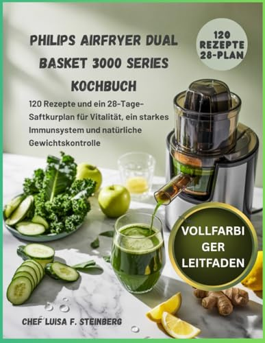 PHILIPS AIRFRYER DUAL BASKET 3000 SERIES KOCHBUCH: 120 Rezepte und ein 28-Tage-Saftkurplan für Vitalität, ein starkes Immunsystem und natürliche Gewichtskontrolle