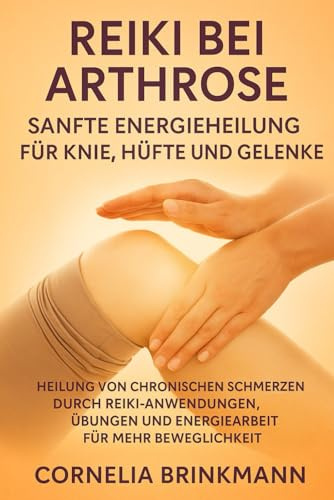 Reiki bei Arthrose: Sanfte Energieheilung für Knie, Hüfte und Gelenke: Heilung von chronischen Schmerzen durch Reiki-Anwendungen, Selbsthilfe-Übungen und Energiearbeit für mehr Beweglichkeit