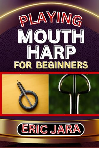 PLAYING MOUTH HARP FOR BEGINNERS: Complete Procedural Melody Guide To Understand, Learn And Master How To Play Mouth Harp Like A Pro Even With No Former Experience