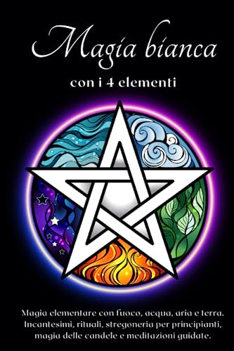 Magia Bianca con i 4 elementi: Magia elementare con fuoco, acqua, aria e terra. Incantesimi, rituali, stregoneria per principianti, magia delle candele e meditazioni guidate.