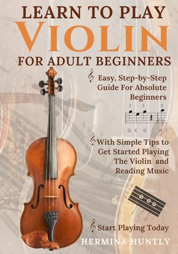 Learn to Play Violin for Adult Beginners: Simple Step-By-Step Guide For Absolute Beginners With Simple Tips To Get Started Playing The Violin And Reading Music