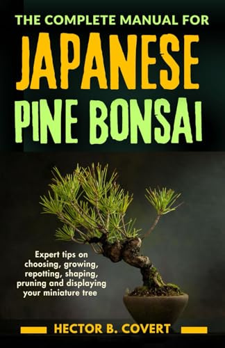 The Complete Manual for Japanese Pine Bonsai: Expert tips on choosing, growing, repotting, shaping, pruning and displaying your miniature tree (Growing Popular Bonsai Tree Varieties)
