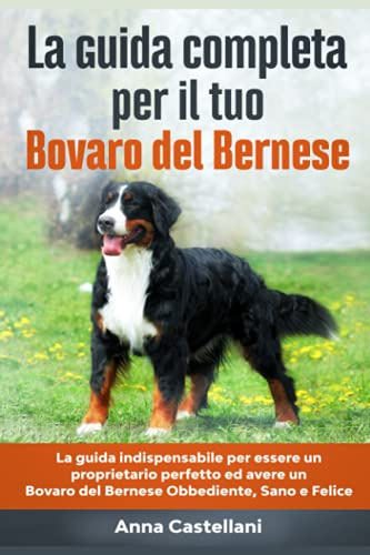 La Guida Completa per Il Tuo Bovaro del Bernese: La guida indispensabile per essere un proprietario perfetto ed avere un Bovaro del Bernese Obbediente, Sano e Felice