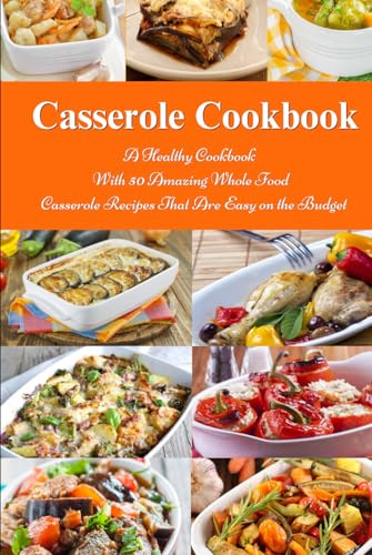Casserole Cookbook: A Healthy Cookbook with 50 Amazing Whole Food Casserole Recipes That are Easy on the Budget: Dump Dinners and One-Pot Meals (Healthy Family Recipes)